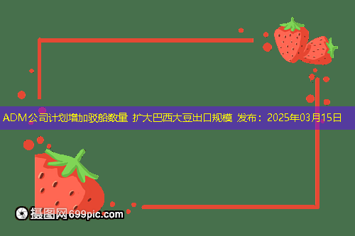 ADM公司计划增加驳船数量 扩大巴西大豆出口规模 发布：2025年03月15日