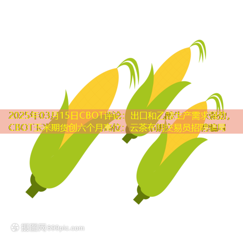 2025年03月15日CBOT评论：出口和乙醇生产需求强劲，CBOT玉米期货创六个月高位