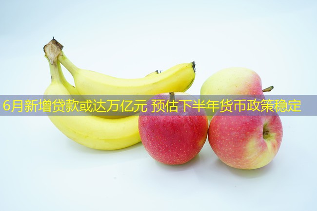 6月新增贷款或达万亿元 预估下半年货币政策稳定