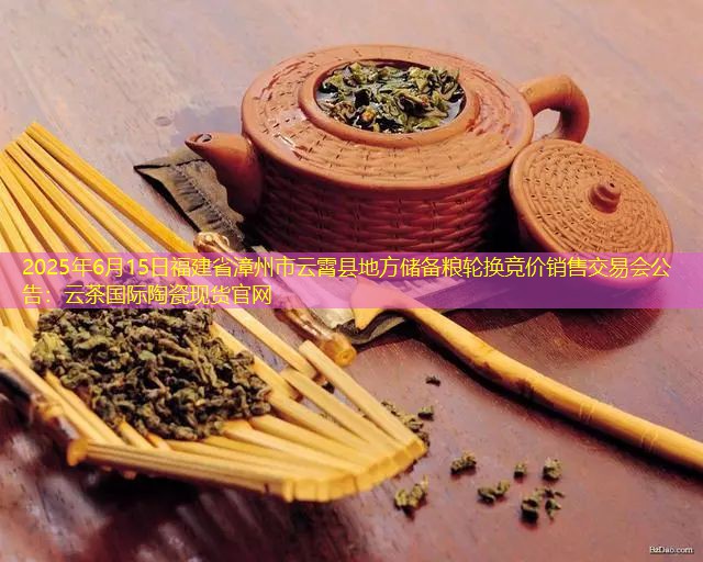 2025年6月15日福建省漳州市云霄县地方储备粮轮换竞价销售交易会公告